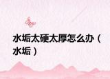 水垢太硬太厚怎么办（水垢）