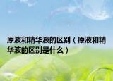 原液和精华液的区别（原液和精华液的区别是什么）