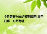 今日更新70年产权到期后,房子归哪一方所有呢
