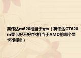 英伟达m620相当于gtx（英伟达GT620m显卡好不好?它相当于AMD的哪个显卡?谢谢!）