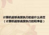 计算机能够直接执行的是什么语言（计算机能够直接执行的程序是）