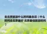 去北京旅游什么时间最合适（什么时间去北京最好 北京最佳旅游时间）