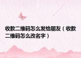 收款二维码怎么发给朋友（收款二维码怎么改名字）