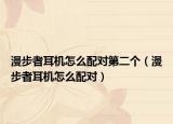 漫步者耳机怎么配对第二个（漫步者耳机怎么配对）