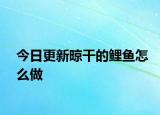 今日更新晾干的鲤鱼怎么做