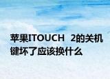 苹果ITOUCH  2的关机键坏了应该换什么
