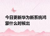 今日更新华为新系统鸿蒙什么时候出