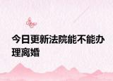 今日更新法院能不能办理离婚