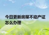 今日更新房屋不动产证怎么办理
