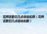 花呗还款日几点自动扣费（花呗还款日几点自动扣款）