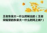 王者东皇太一什么时候出的（王者荣耀里的东皇太一什么时间上线?）