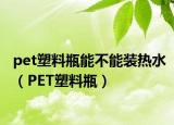 pet塑料瓶能不能装热水（PET塑料瓶）