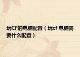 玩CF的电脑配置（玩cf 电脑需要什么配置）