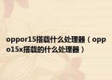 oppor15搭载什么处理器（oppo15x搭载的什么处理器）