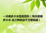 一天喝多少水百度百科（每天要喝多少水 这三种禁忌千万要知道）