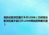 我的谷歌浏览器打不开12306（为何用谷歌浏览器不能打开12306网站的购票页面）