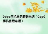 0ppo手机售后服务电话（0pp0手机售后电话）