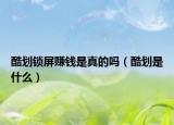 酷划锁屏赚钱是真的吗（酷划是什么）