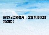 反恐行动武器库（世界反恐武器装备库）