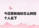 今日更新商标怎么转到个人名下