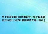 早上起来多喝白开水的好处（早上起来喝白开水有什么好处 看完赶紧去喝一杯水）