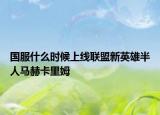 国服什么时候上线联盟新英雄半人马赫卡里姆