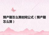 预产期怎么算时间公式（预产期怎么算）