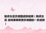 魅惑女巫奈德丽皮肤视频（魅惑女巫 游戏英雄联盟奈德丽的一款皮肤）