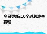 今日更新s10全球总决赛赛程