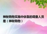 神秘购物实施中依靠的调查人员是（神秘购物）
