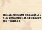 戴尔n5510装固态硬盘（戴尔15r9518 n5110 能换固态硬盘么 是不是仅能机械换固态 不能加固态）