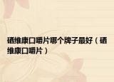 硒维康口嚼片哪个牌子最好（硒维康口嚼片）