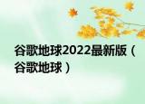 谷歌地球2022最新版（谷歌地球）