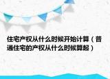 住宅产权从什么时候开始计算（普通住宅的产权从什么时候算起）