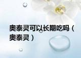 奥泰灵可以长期吃吗（奥泰灵）