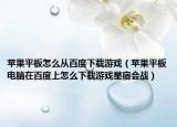 苹果平板怎么从百度下载游戏（苹果平板电脑在百度上怎么下载游戏星宿会战）