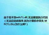 由于找不到mfc71.dll,无法继续执行代码（无法启动此程序,因为计算机中丢失 MFC71.DLL为什么啊?）