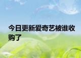 今日更新爱奇艺被谁收购了