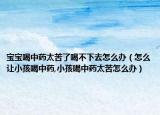 宝宝喝中药太苦了喝不下去怎么办（怎么让小孩喝中药,小孩喝中药太苦怎么办）