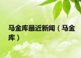 马金库最近新闻（马金库）