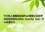今天有人提醒我安装flash更新之后似乎会自动安装McAfee  security  Scan  Plus这是什么