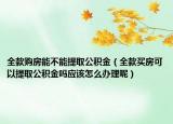 全款购房能不能提取公积金（全款买房可以提取公积金吗应该怎么办理呢）