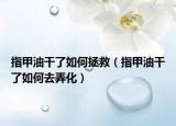 指甲油干了如何拯救（指甲油干了如何去弄化）