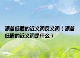 颔首低眉的近义词反义词（颔首低眉的近义词是什么）