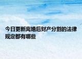 今日更新离婚后财产分割的法律规定都有哪些