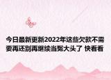 今日最新更新2022年这些欠款不需要再还别再继续当冤大头了 快看看