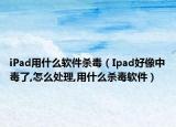 iPad用什么软件杀毒（Ipad好像中毒了,怎么处理,用什么杀毒软件）