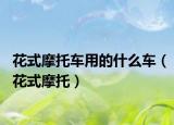 花式摩托车用的什么车（花式摩托）