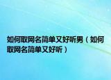 如何取网名简单又好听男（如何取网名简单又好听）