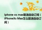 iphone xs max取消自动订阅（iPhoneXs Max怎么取消自动订阅）